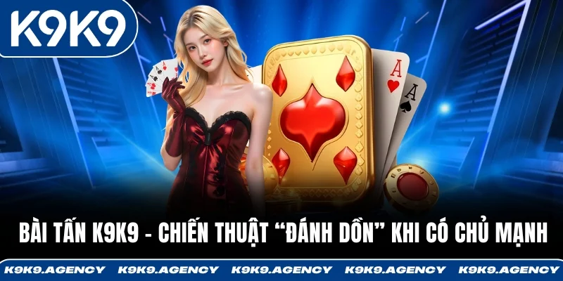 Bài Tấn K9K9 - Chiến Thuật “Đánh Dồn” Khi Có Chủ Mạnh