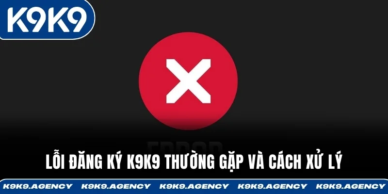 Lỗi đăng ký K9K9 thường gặp và cách xử lý