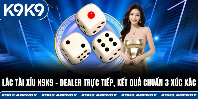 Lắc Tài Xỉu K9K9 - Dealer Trực Tiếp, Kết Quả Chuẩn 3 Xúc Xắc