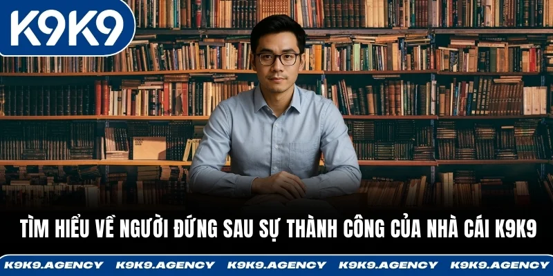 Tìm hiểu về người đứng sau sự thành công của nhà cái K9K9 - Nguyên Hàm